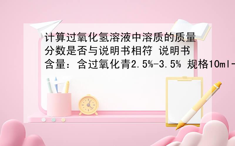 计算过氧化氢溶液中溶质的质量分数是否与说明书相符 说明书含量：含过氧化青2.5%-3.5% 规格10ml一瓶他们准确称取2g二氧化锰放入烧杯,再加10g过氧化氢溶液, 至质量不再减轻,得到剩余质量为1