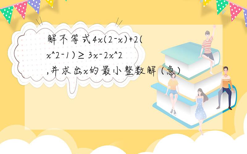 解不等式4x(2-x)+2(x^2-1)≥3x-2x^2,并求出x的最小整数解 (急)