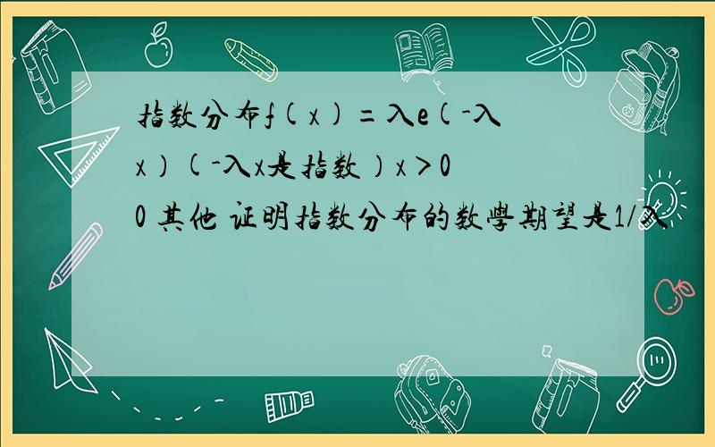 指数分布f(x)=入e(-入x）(-入x是指数）x＞0 0 其他 证明指数分布的数学期望是1/入