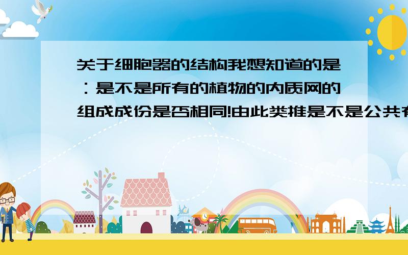 关于细胞器的结构我想知道的是：是不是所有的植物的内质网的组成成份是否相同!由此类推是不是公共有的细胞器它们的物质组成多一样吗?