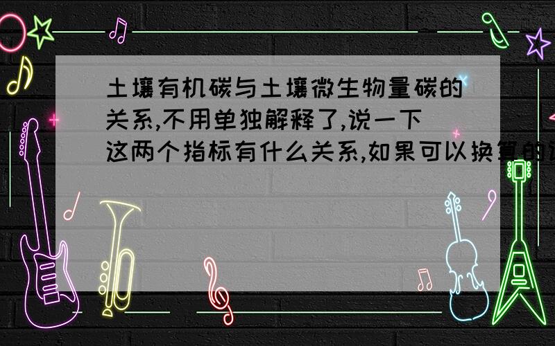 土壤有机碳与土壤微生物量碳的关系,不用单独解释了,说一下这两个指标有什么关系,如果可以换算的话给一下公式,