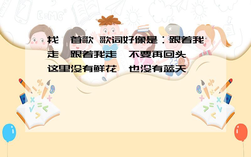 找一首歌 歌词好像是：跟着我走,跟着我走,不要再回头……这里没有鲜花,也没有蓝天……