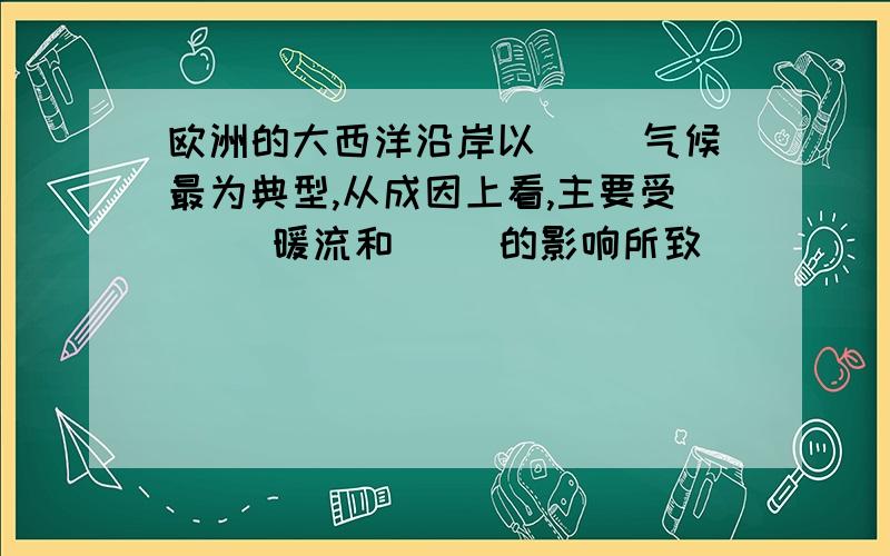 欧洲的大西洋沿岸以（ ）气候最为典型,从成因上看,主要受（ ）暖流和（ ）的影响所致