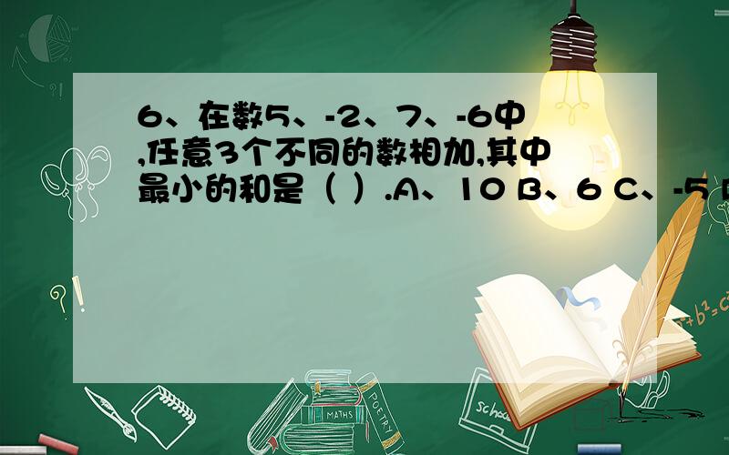 6、在数5、-2、7、-6中,任意3个不同的数相加,其中最小的和是（ ）.A、10 B、6 C、-5 D、-1