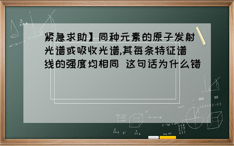 紧急求助】同种元素的原子发射光谱或吸收光谱,其每条特征谱线的强度均相同 这句话为什么错