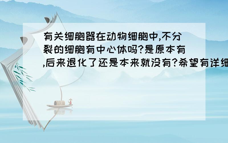 有关细胞器在动物细胞中,不分裂的细胞有中心体吗?是原本有,后来退化了还是本来就没有?希望有详细点的答案.