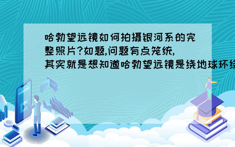 哈勃望远镜如何拍摄银河系的完整照片?如题,问题有点笼统,其实就是想知道哈勃望远镜是绕地球环绕的,也就是说它是在银河系内部,那它是如何做到的呢