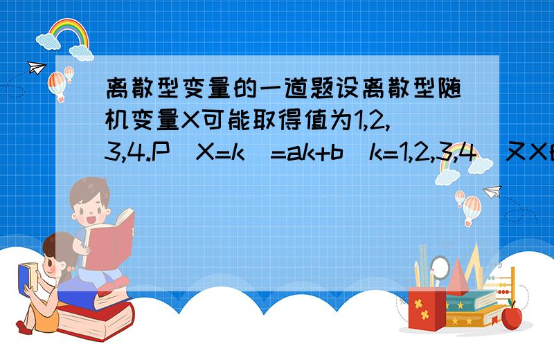 离散型变量的一道题设离散型随机变量X可能取得值为1,2,3,4.P(X=k)=ak+b(k=1,2,3,4)又X的数学期望E(X)=3,则a+b=