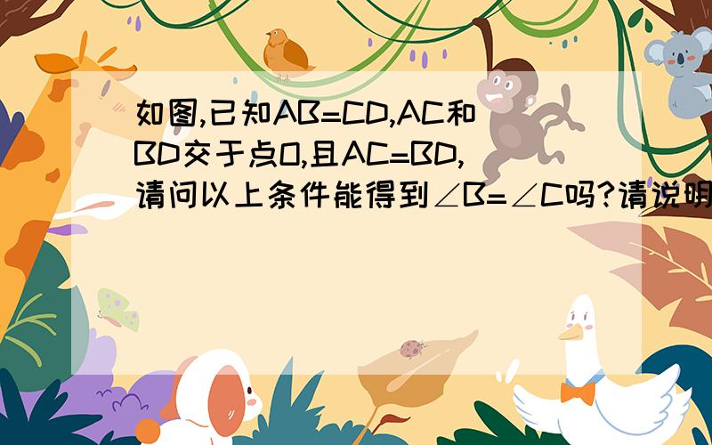 如图,已知AB=CD,AC和BD交于点O,且AC=BD,请问以上条件能得到∠B=∠C吗?请说明理由!