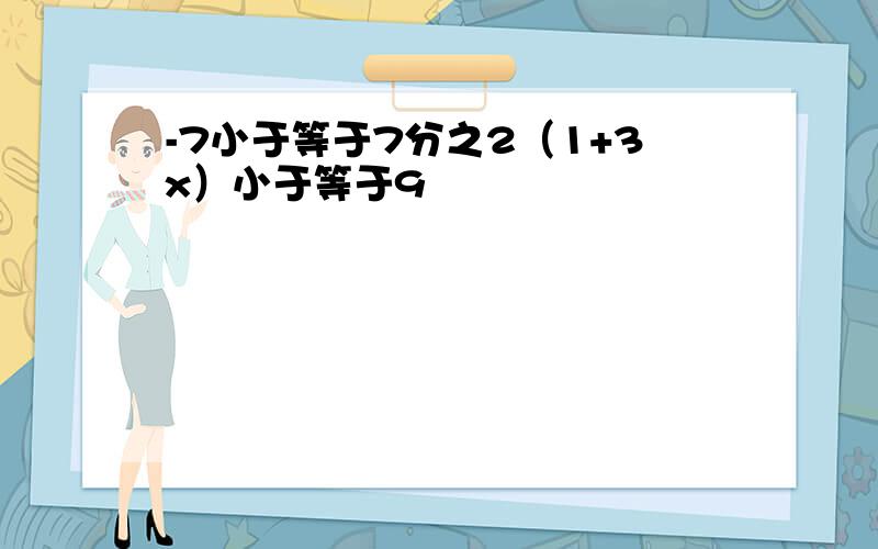 -7小于等于7分之2（1+3x）小于等于9