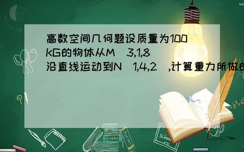 高数空间几何题设质量为100KG的物体从M(3,1,8)沿直线运动到N(1,4,2),计算重力所做的功(长度单位为m,重力方向为z轴负方向).