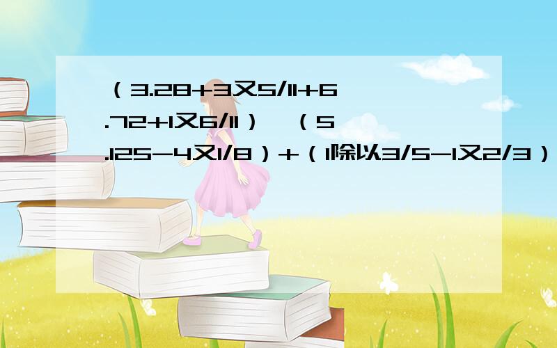 （3.28+3又5/11+6.72+1又6/11）*（5.125-4又1/8）+（1除以3/5-1又2/3）*14又6/7简算