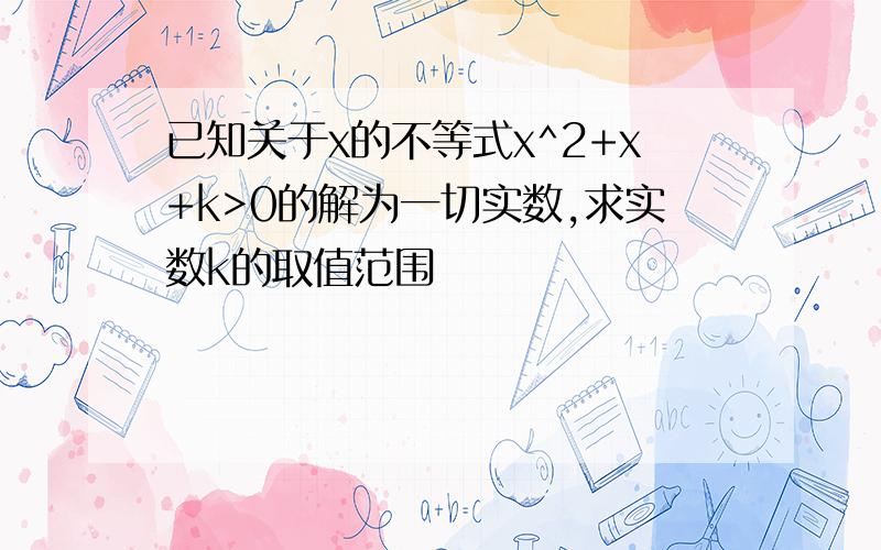 已知关于x的不等式x^2+x+k>0的解为一切实数,求实数k的取值范围