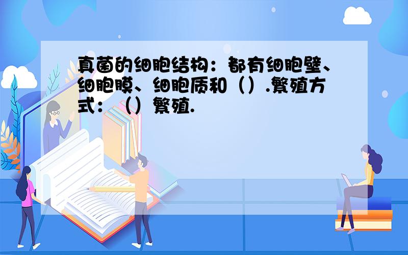 真菌的细胞结构：都有细胞壁、细胞膜、细胞质和（）.繁殖方式：（）繁殖.