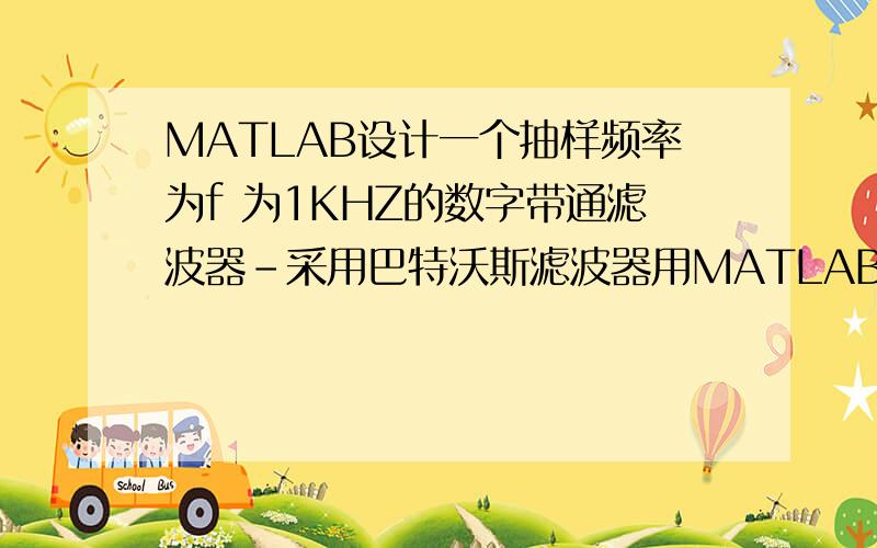 MATLAB设计一个抽样频率为f 为1KHZ的数字带通滤波器-采用巴特沃斯滤波器用MATLAB设计一个抽样频率为f 为1KHZ的数字带通滤波器,其性能要求为：通带范围从200HZ到250HZ,在此两频率处衰减不大于3dB