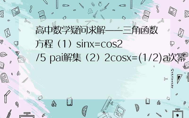 高中数学疑问求解——三角函数方程（1）sinx=cos2/5 pai解集（2）2cosx=(1/2)a次幂 无解,求a的取值范围（3）2（cosx）平方 —sinxcosx=1/2 （4）sinx=a在【1/3pai ,5/3pai],最a取值