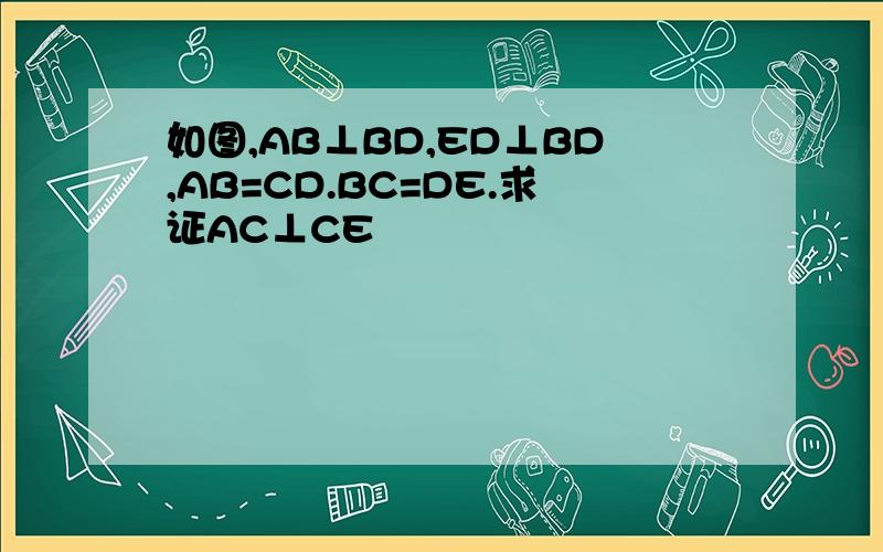 如图,AB⊥BD,ED⊥BD,AB=CD.BC=DE.求证AC⊥CE