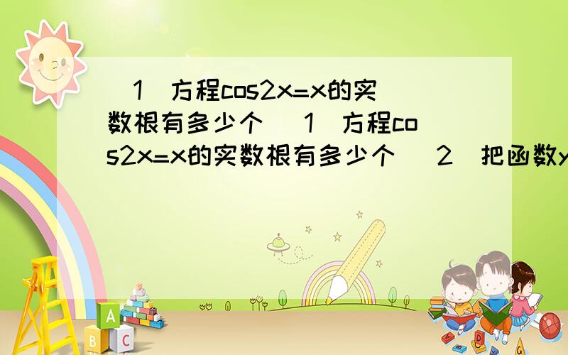 （1）方程cos2x=x的实数根有多少个 （1）方程cos2x=x的实数根有多少个 （2）把函数y=-3cos(2x+π/3)的函数向右平移m(m>0)个单位,设所得图像的解析式是y=f(x),则当y=f(x)是偶函数是,mde 最小值是 )