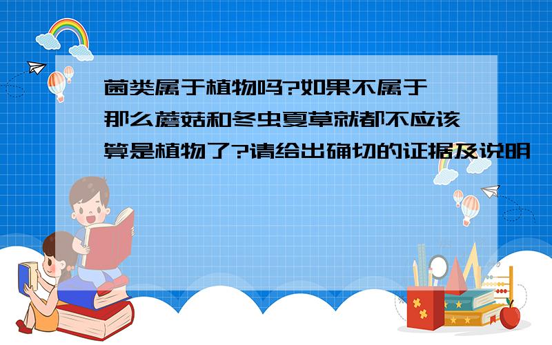 菌类属于植物吗?如果不属于,那么蘑菇和冬虫夏草就都不应该算是植物了?请给出确切的证据及说明,谢谢!