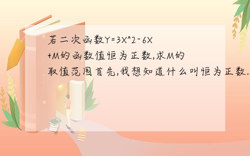 若二次函数Y=3X^2-6X+M的函数值恒为正数,求M的取值范围首先,我想知道什么叫恒为正数.将得明白些.顺变帮我解了