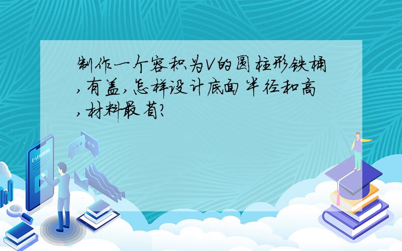 制作一个容积为V的圆柱形铁桶,有盖,怎样设计底面半径和高,材料最省?