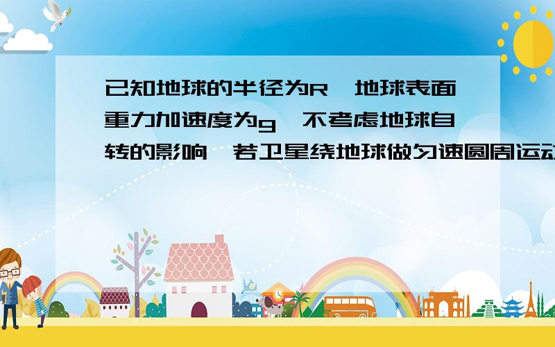 已知地球的半径为R,地球表面重力加速度为g,不考虑地球自转的影响,若卫星绕地球做匀速圆周运动，运行轨道距离地面高度为H，则卫星的运行周期T为多少