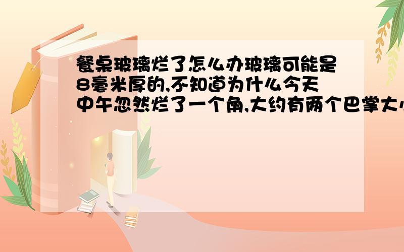 餐桌玻璃烂了怎么办玻璃可能是8毫米厚的,不知道为什么今天中午忽然烂了一个角,大约有两个巴掌大小,用玻璃胶能不能粘住呢