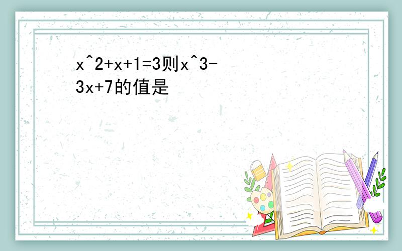 x^2+x+1=3则x^3-3x+7的值是