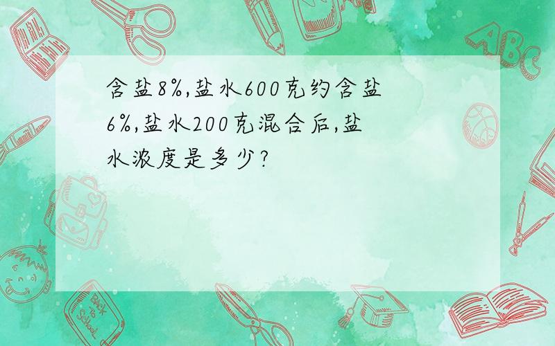 含盐8%,盐水600克约含盐6%,盐水200克混合后,盐水浓度是多少?