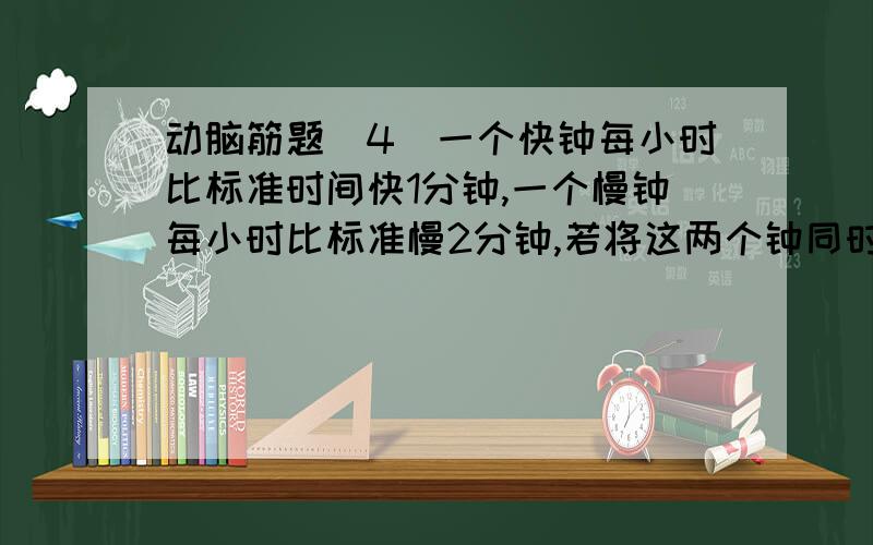 动脑筋题(4)一个快钟每小时比标准时间快1分钟,一个慢钟每小时比标准慢2分钟,若将这两个钟同时调到标准时间在其后24小时内会有某一时刻,快钟显示的是9点,慢钟显示的是8点,那么这时刻的