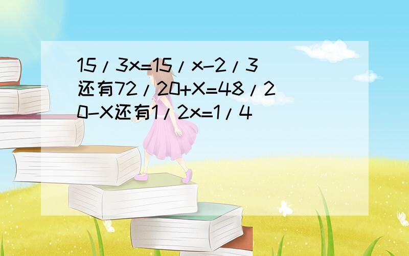 15/3x=15/x-2/3还有72/20+X=48/20-X还有1/2x=1/4