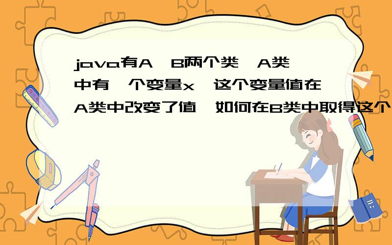 java有A,B两个类,A类中有一个变量x,这个变量值在A类中改变了值,如何在B类中取得这个改变了的值