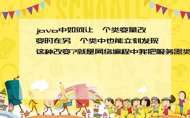 java中如何让一个类变量改变时在另一个类中也能立刻发现这种改变?就是网络编程中我把服务器类的某个变量改变之后,例如变true为false,客户端类里能意识到变成了false.