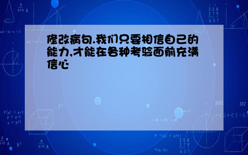 修改病句.我们只要相信自己的能力,才能在各种考验面前充满信心