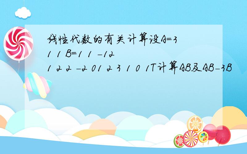 线性代数的有关计算设A=3 1 1 B=1 1 -12 1 2 2 -2 01 2 3 1 0 1T计算AB及AB-3B