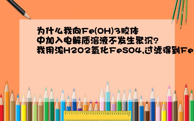 为什么我向Fe(OH)3胶体中加入电解质溶液不发生聚沉?我用浓H2O2氧化FeSO4,过滤得到Fe2(SO4)3的溶液,但颜色很深,是红褐色,可以发生丁达尔效应,说明有Fe(OH)3胶体,但我加入很多种电解质溶液都不发