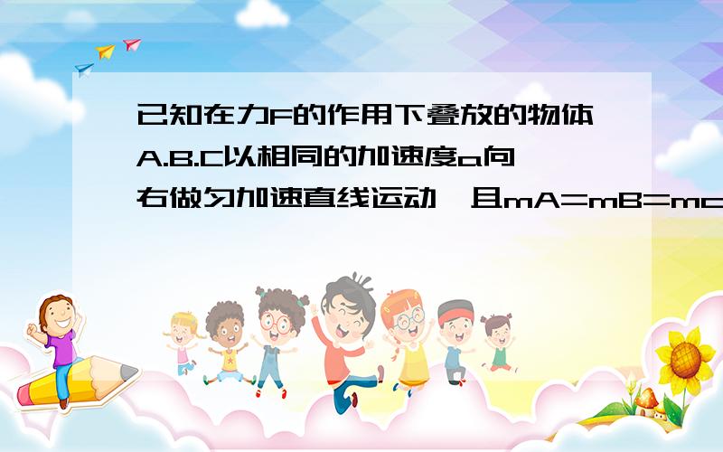 已知在力F的作用下叠放的物体A.B.C以相同的加速度a向右做匀加速直线运动,且mA=mB=mc,别各部分之间的动摩