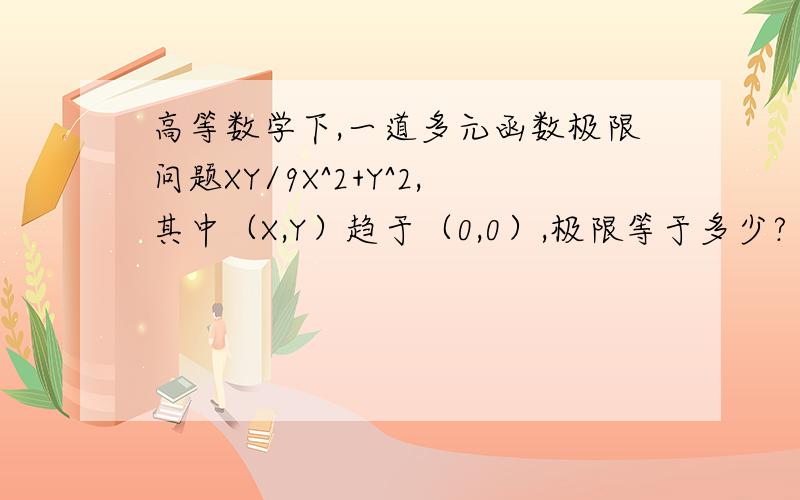 高等数学下,一道多元函数极限问题XY/9X^2+Y^2,其中（X,Y）趋于（0,0）,极限等于多少?