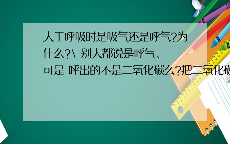 人工呼吸时是吸气还是呼气?为什么?\ 别人都说是呼气、 可是 呼出的不是二氧化碳么?把二氧化碳吹入别人身体里、怎么能救人啊?