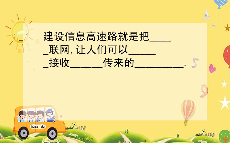 建设信息高速路就是把_____联网,让人们可以______接收______传来的_________.