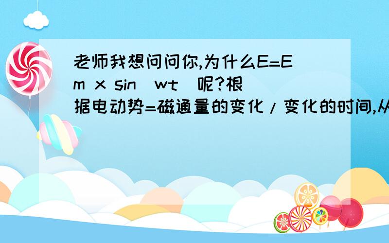 老师我想问问你,为什么E=Em x sin（wt)呢?根据电动势=磁通量的变化/变化的时间,从中性面算起E=(BS Xsin(90度+wt)--BS)/t怎么推不出E=Em x sin（wt）这个公式啊