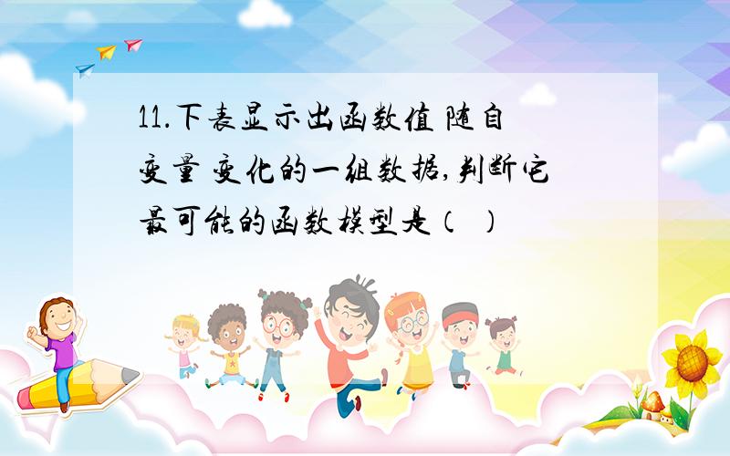 11．下表显示出函数值 随自变量 变化的一组数据,判断它最可能的函数模型是（ ）