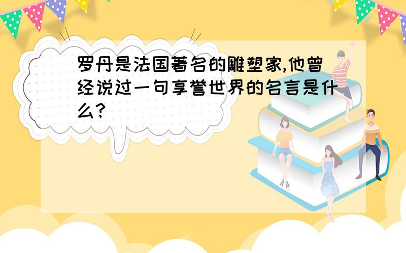 罗丹是法国著名的雕塑家,他曾经说过一句享誉世界的名言是什么?