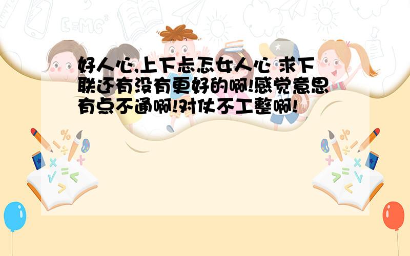 好人心,上下忐忑女人心 求下联还有没有更好的啊!感觉意思有点不通啊!对仗不工整啊!