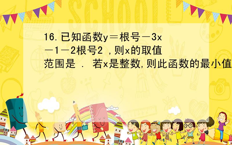 16.已知函数y＝根号－3x－1－2根号2 ,则x的取值范围是 . 若x是整数,则此函数的最小值是 .