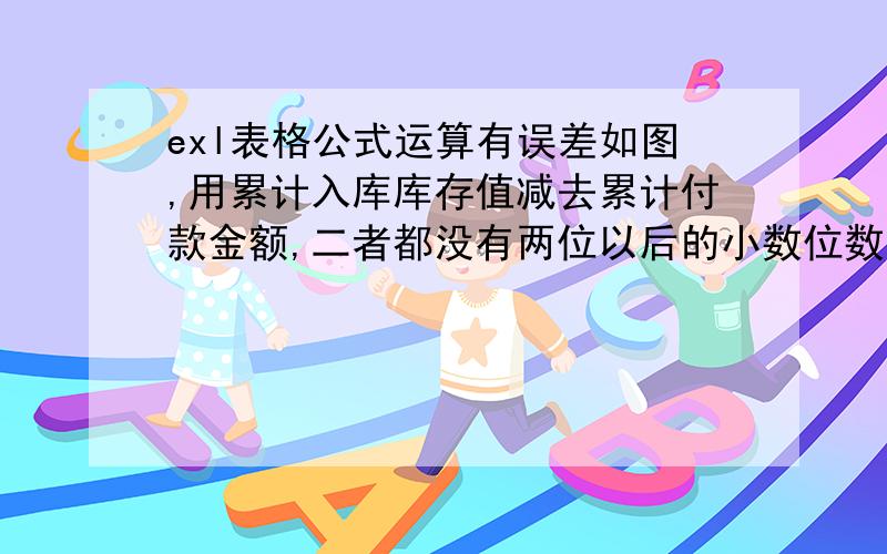 exl表格公式运算有误差如图,用累计入库库存值减去累计付款金额,二者都没有两位以后的小数位数,为什么减出来的应付款带八位小数位数,不要说什么设置以显示精度为准，这个涉及到金额的