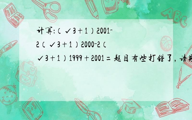 计算：（√3+1）2001-2（√3+1）2000-2（√3+1）1999+2001=题目有些打错了，请见谅。正确的在下方。计算：（√3+1）^2001-2（√3+1）^2000-2（√3+1）^1999+2001=