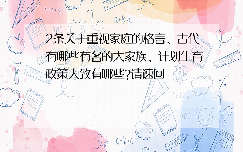 2条关于重视家庭的格言、古代有哪些有名的大家族、计划生育政策大致有哪些?请速回