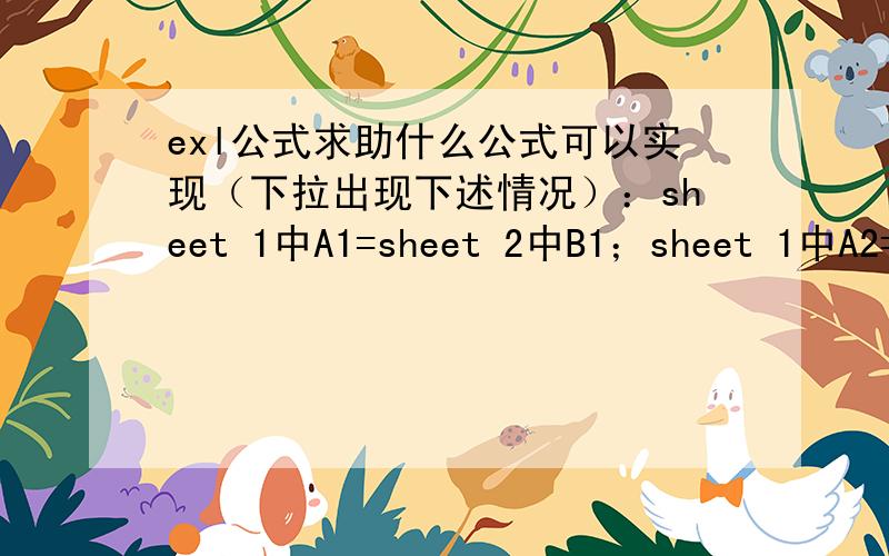 exl公式求助什么公式可以实现（下拉出现下述情况）：sheet 1中A1=sheet 2中B1；sheet 1中A2=sheet 2中C1；sheet 1中A3=sheet 2中D1；sheet 1中A4=sheet 2中E1；sheet 1中A5=sheet 2中F1...