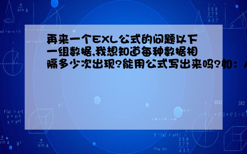 再来一个EXL公式的问题以下一组数据,我想知道每种数据相隔多少次出现?能用公式写出来吗?如：AA 